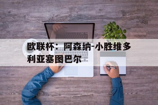 乐鱼app-欧冠阿森纳对塞维利亚